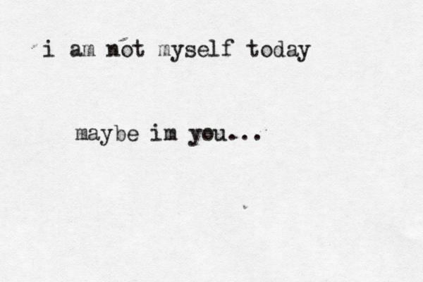 i am not myself today maybe im you...