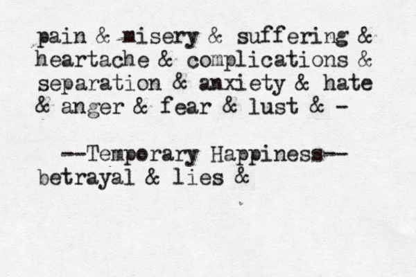 pain & misery & suffering & heartache & complications & separation & anxiety & hate & anger & fear & lust & - --Temporary Happiness-- betrayal & lies & 