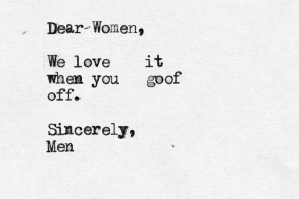 Dear Women, We love it when you goof off. Sincerely, Men 