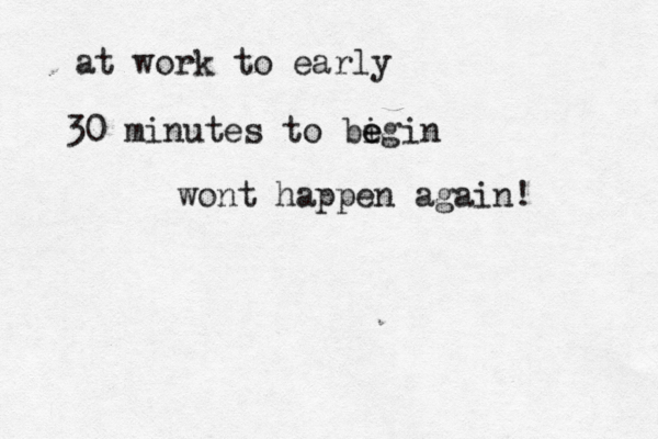 at work to early 30 minutes to bi e egin wont happen again! 