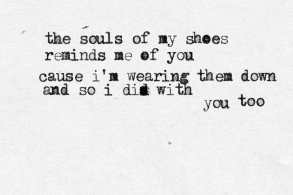 the souls of my shoes reminds me of you cause i'm wearing them down and so i dis d with you too 