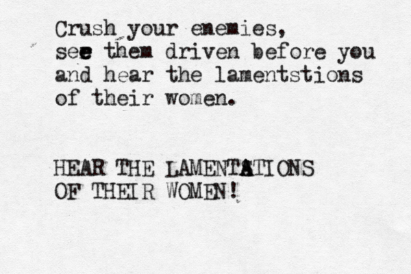 Crush your enemies, ser e e e them driven before you and hear the lamentstions of their women. HEAR THE LAMENTSTIONS A A A OF THEIR WOMEN!