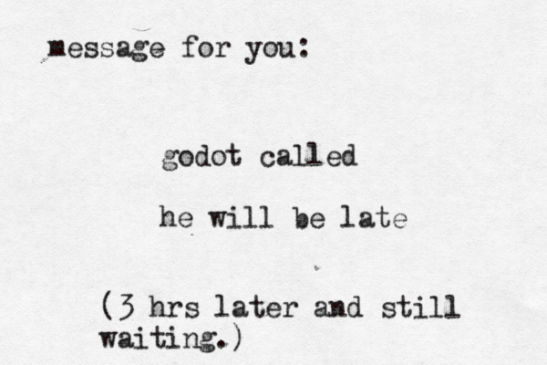 message for you: godot called he will be late (3 hrs later and still waiting.)