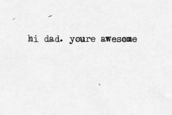 hi dad. youre awesome 