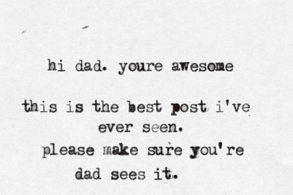 hi dad. youre awesome this is the best post i've ever seen. please make sure you're dad sees it. 