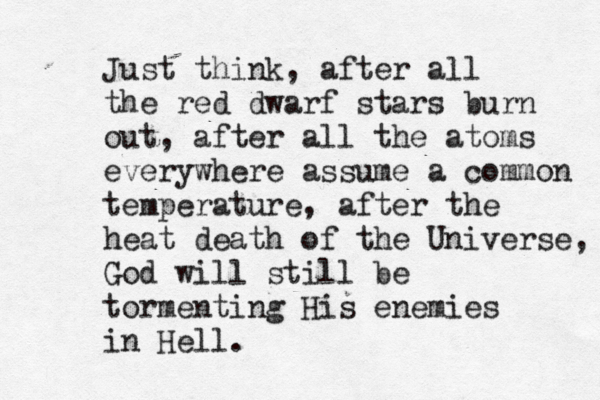 Just think, after all the red dwarf stars burn out, after all the atoms everywhere assume a common temperature, after the heat death of the Universe, God will still be tormenting His enemies in Hell.