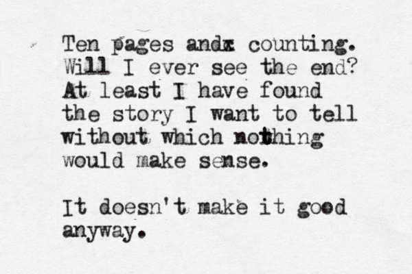 Ten pages andc x counting. Will I ever see the end? At least I have found the story I want to tell without which norhing t t t would make sense. It doesn't make it good anyway.