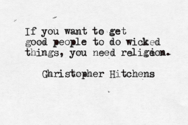 If you want to get good people to do wicked things, you need religeon. Ghristopher Hitchens i 