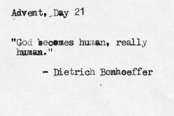 Advent, Day 21 "God becomes human, really human." - Dietrich Bonhoeffer 