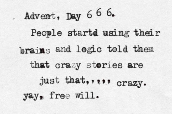 Advent, Day 6 6 6. People startd using their brains and logic told them that crazy stories are just that, ,,,, crazy. yay, free will.