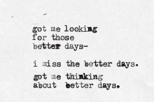 got me looking for those better days- i miss the better days. got me thinking about e better days.