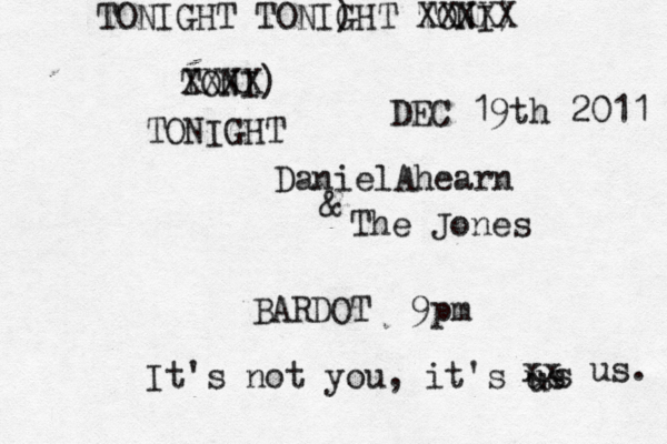 TONI) XXXX TONIGHT DanielAhearn & The Jones BARDOT 9pm It's not you, it's us s u xx us. TONIGHT TONI) GHT TONI) XXXXX DEC 19th 2011 