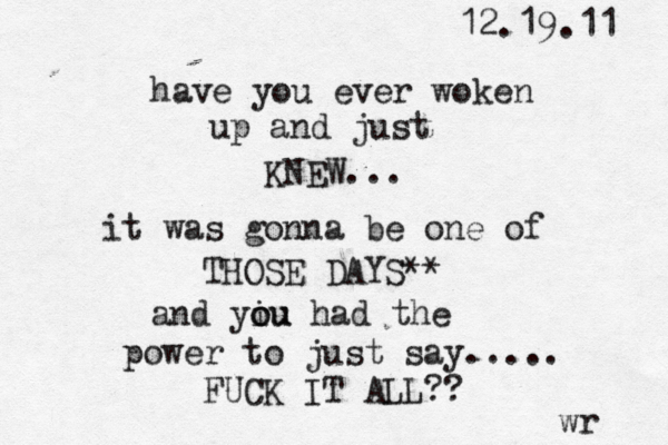 have you ever woken up and just KNEW... it was gonna be one of THOSE DAYS** and yiu o ou had the power to just say..... FUCK IT ALL?? 12.19.11 wr 