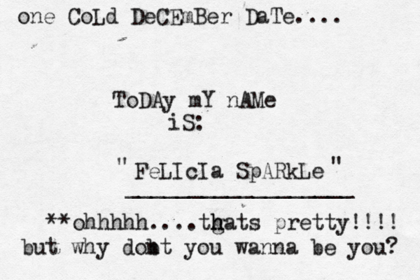ToDAy mY nAMe iS: FeLIcIa SpARkLe **ohhhhh....tgats h h pretty!!!! but why dobt n you wanna be you? one CoLd DeCEmBer DaTe.... __________________ " " 