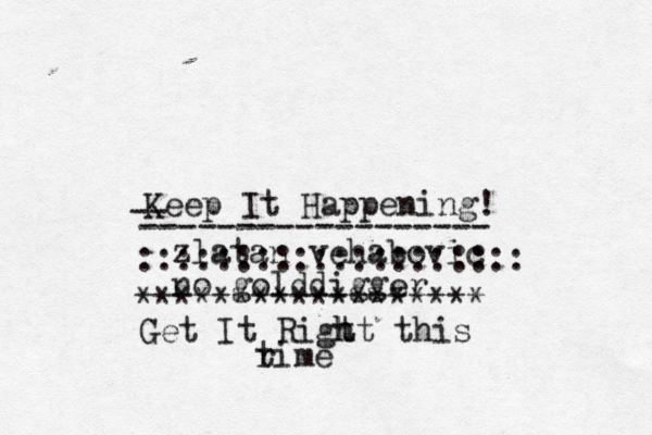 Keep It Happening! -- ------------------ zlatan vehabović c :::::::::::::::::::: no golddigger ~~~ ****************** Get It Rigt h ht this ri t me 