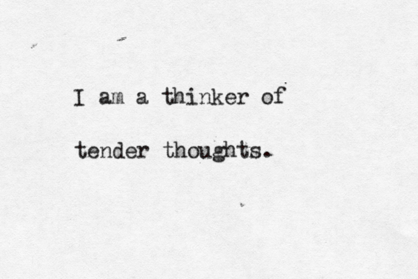 I am a thinker of tender thoughts.