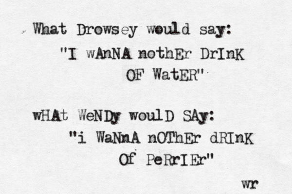 What Drowsey would say: "I wAnNA nothEr DrInK OF WatER" wHAt WeNDy woulD SAy: "i WaNnA nOThEr dRInK Of PeRrIEr" wr 
