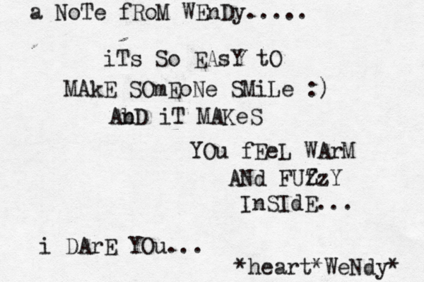 iTs So EAsY tO MAkE SOmEoNe SMiLe :) AbD n iT MAKeS YOu fEeL WArM ANd FUf ZzY InSIdE... i DArE YOu... *heart*WeNdy* a NoTe fRoM WEnDy.....