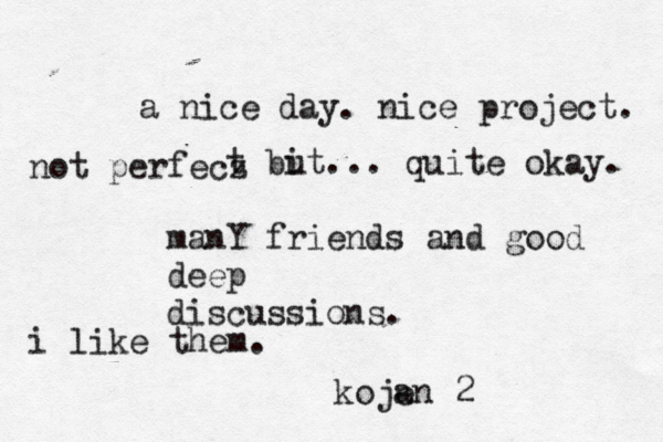 a nice day. nice project. not perfecz t bi ut... quite okay. manY friends and good deep discussions. i like them. koje an 2