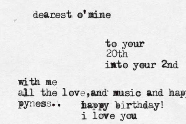 dearest o'mine to your 20th into your 2nd with me all the love,and music and happ pyness.. i happy birthday! i love you < 