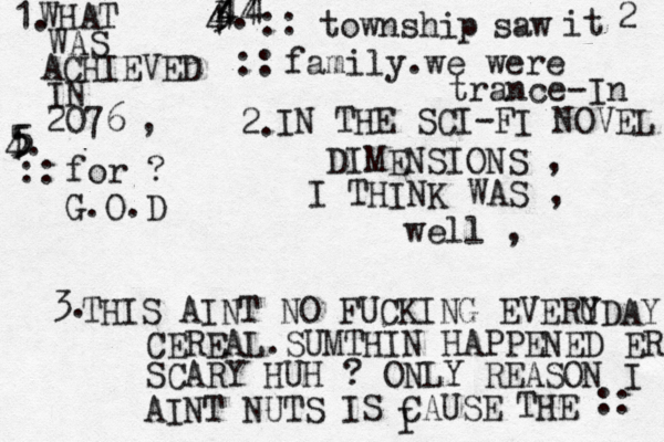 WHAT WAS ACHIEVED IN 2076 , IN THE SCI-FI NOVEL DIMENSION S , I THINK WAS , well , THIS AINT NO FUCKING EVERU YDAY CEREAL.SUMTHIN HAPPENED ERE SCARY HUH ? ONLY REASON I AINT NUTS IS CAUSE THE I :: :: township saw it 2 :: family.we were trance-In :: for ? G.O.D 1. 2. 3. 4. 4 44 4 4 5 5 5 4 4 3. 