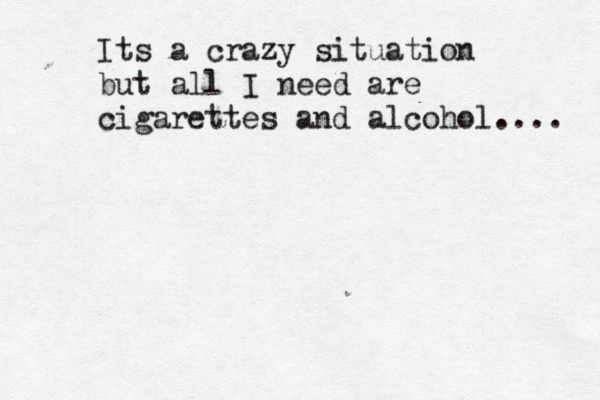 Its a crazy situation but all I need are cigarettes and alcohol.... 