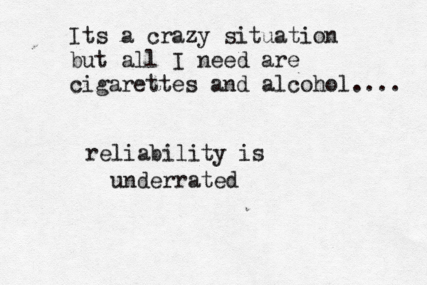 Its a crazy situation but all I need are cigarettes and alcohol.... reliability is underrated