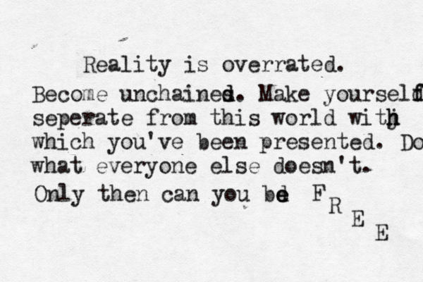 Reality is overrated. Become unchaines d d. Make yourseld f f seperate from this world witj h h which you've been presented. Do what everyone else doesn't. Only then can you bd e e F R E E