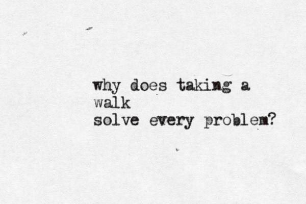 why does taking a walk solve every problem? 