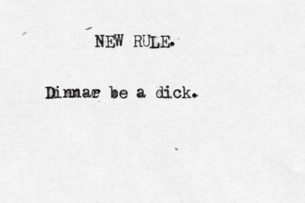 NEW RULE . Dinnar e be a dick. 
