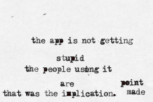 the app is not getting stupid the people usong i it are that was the implication. point made 