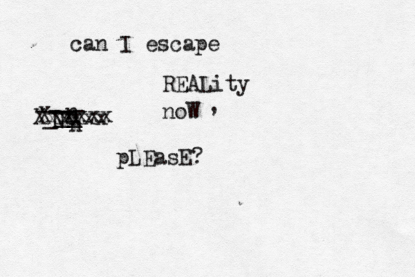 can I escape REALity N -- ---- - __ _ n n n noW , pLEasE? Xxxxxx Xxxxxx 