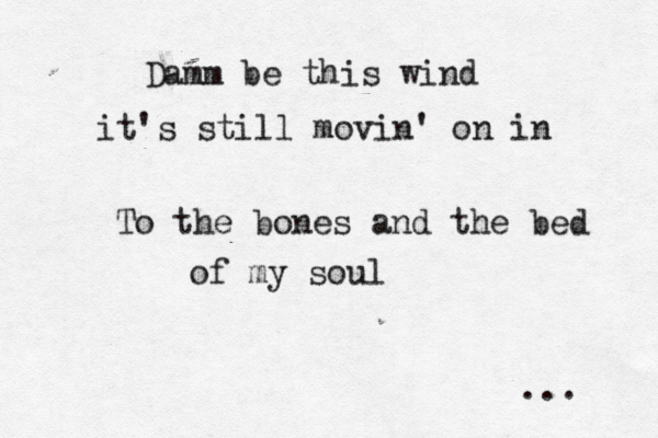 Damm be this wind it's still movin' on in To the bones and the bed of my soul ...