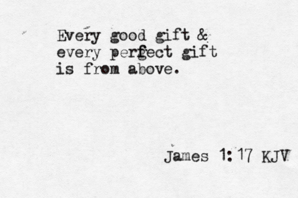 Every good gift & every perg fect f gift is from above. James 1:17 KJV 