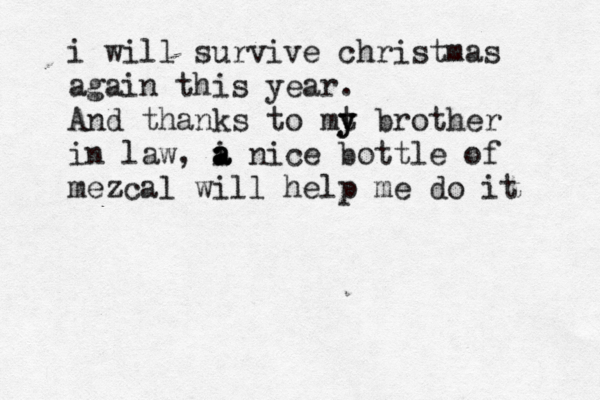 i will survive christmas again this year . And thanks to mt y y brother in law, i a a a nice bottle of mezcal will help me do it 