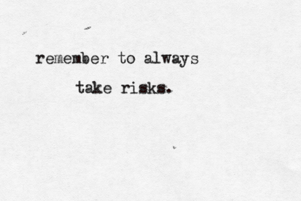 remember to always take risks. 