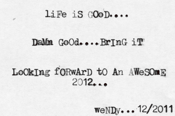 liFe iS GOoD.... DaMn GoOd....BrInG iT LoOkIng fORwArD tO An AWeSOmE 2012... weNDy...12/2011 