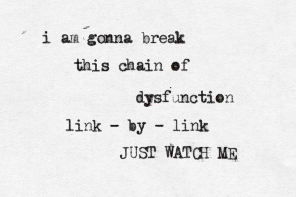 i am gonna break this chain of dysfunction link - by - link JUST WATCH ME