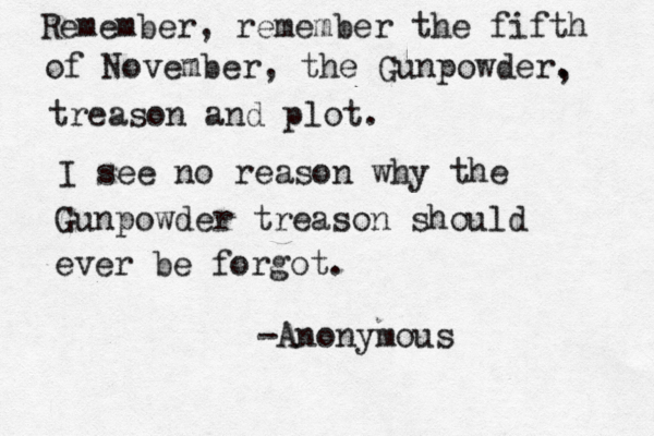 Remember, remember the fifth of November, the Gunpowder. , treason and plot. I see no reason why the Gunpowder treason should ever be forgot. -Anonymous 