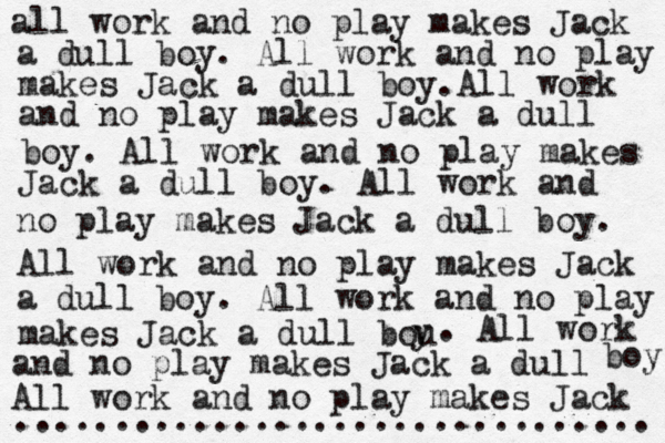 all work and no play makes Jack a dull boy. All work and no play makes Jack a dull boy.All work and no play makes Jack a dull boy. All work and no play makes Jack a dull boy. All work and no play makes Jack a dull boy. All work and no play makes Jack a dull boy. All work and no play makes Jack a dull bou y . All work and no play makes Jack a dull boy All work and no play makes Jack ................................ 