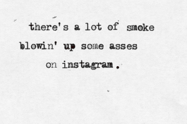 there's a lot of smoke blowin' up some asses on instagram . 