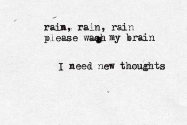 rain, rain, rain please waqh s my brain I need new thoughts 