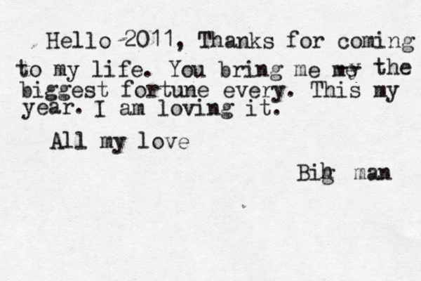 Hello 2011, Thank s for coming to my life. You bring me me y -- the biggest fortune every. This my year. I am loving it. All my love Bih g man 