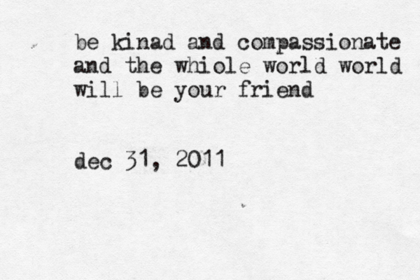 be kinad and compassionate and the whiole world world will be your friend dec 31, 2011 