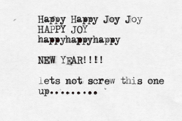 Happy Happy Joy Joy HAPPY JOY happyhappyhappy NEW YEAR!!!! lets not screw this one up.........