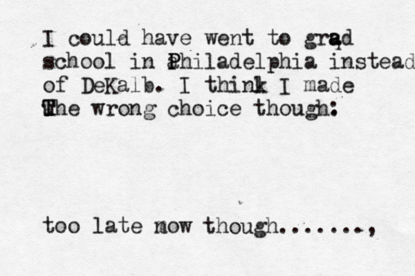 I could have went to grq a ad school in a P Philadelphia instead of DeKalb. I thinl k I made u T The wrong choice though: . too late mo n w though......., 