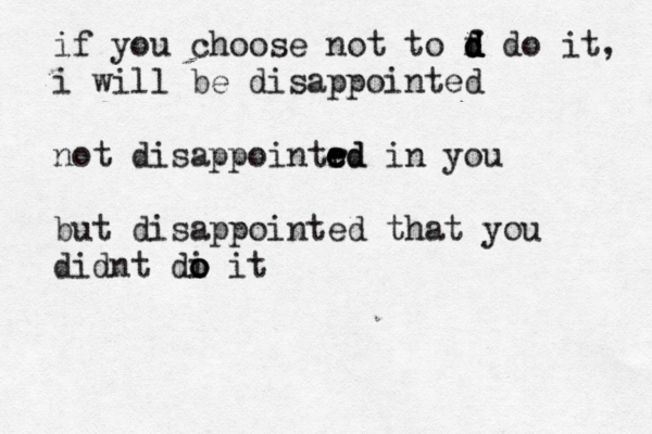 if you choose not to f d d d d do it, i will be disappointed not disappointrd e e ed in you but disappointed that you didnt di o o o it 