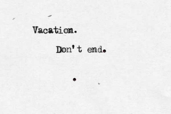 Vacation. Don't end. .
