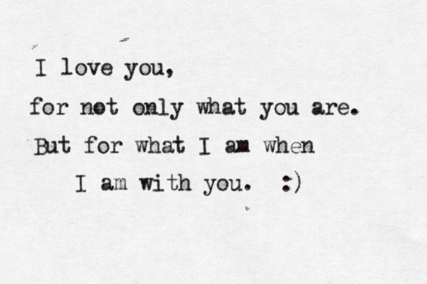 I love you, for not only what you are. But for what I am when I am with you. :) 
