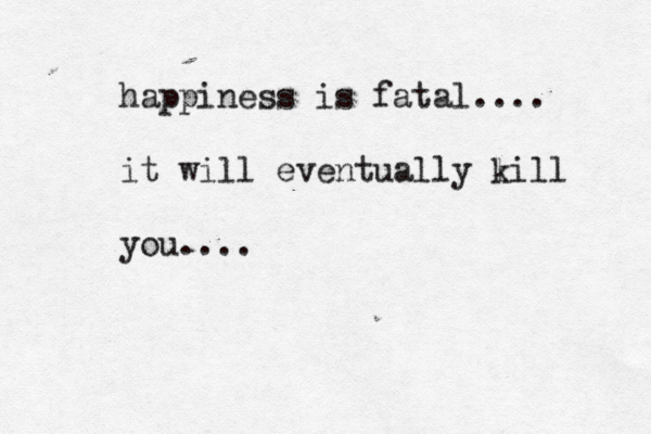 happiness is fatal.... it will eventually lill k you....